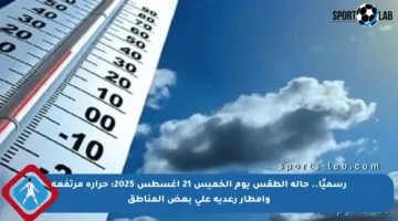 رسميًا.. حالة الطقس يوم الخميس 21 أغسطس 2025: حرارة مرتفعة وأمطار رعدية على بعض المناطق